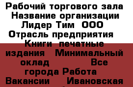 Рабочий торгового зала › Название организации ­ Лидер Тим, ООО › Отрасль предприятия ­ Книги, печатные издания › Минимальный оклад ­ 18 000 - Все города Работа » Вакансии   . Ивановская обл.